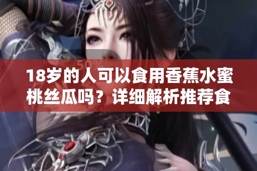 18岁的人可以食用香蕉水蜜桃丝瓜吗？详细解析推荐食用指南