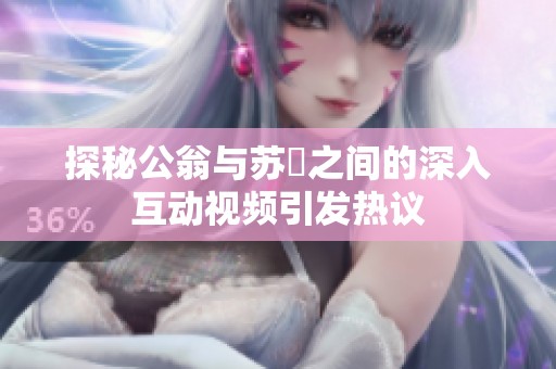 探秘公翁与苏玥之间的深入互动视频引发热议