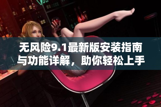 无风险9.1最新版安装指南与功能详解，助你轻松上手使用
