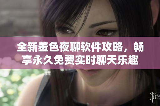 全新羞色夜聊软件攻略，畅享永久免费实时聊天乐趣