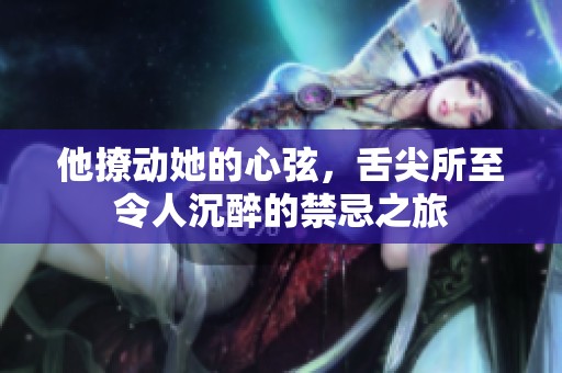 他撩动她的心弦，舌尖所至令人沉醉的禁忌之旅
