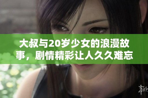 大叔与20岁少女的浪漫故事，剧情精彩让人久久难忘