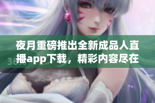 夜月重磅推出全新成品人直播app下载，精彩内容尽在掌握之中