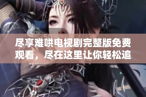 尽享难哄电视剧完整版免费观看，尽在这里让你轻松追剧