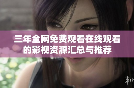 三年全网免费观看在线观看的影视资源汇总与推荐