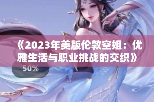 《2023年美版伦敦空姐：优雅生活与职业挑战的交织》