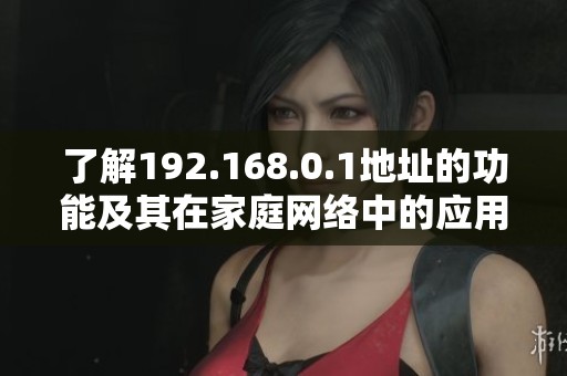 了解192.168.0.1地址的功能及其在家庭网络中的应用方式