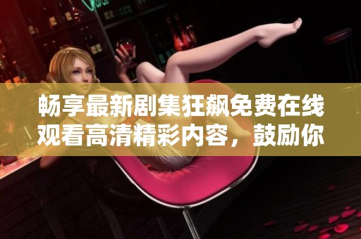 畅享最新剧集狂飙免费在线观看高清精彩内容，鼓励你随时追剧！