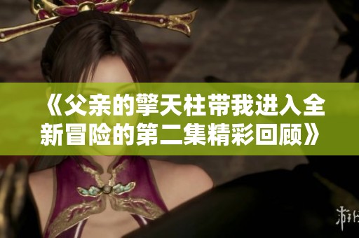 《父亲的擎天柱带我进入全新冒险的第二集精彩回顾》