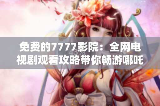 免费的7777影院：全网电视剧观看攻略带你畅游哪吒精彩故事