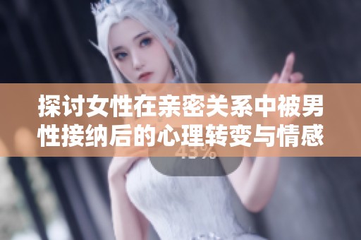 探讨女性在亲密关系中被男性接纳后的心理转变与情感影响