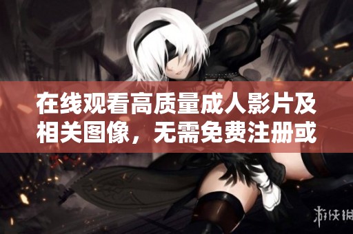 在线观看高质量成人影片及相关图像，无需免费注册或付费会员