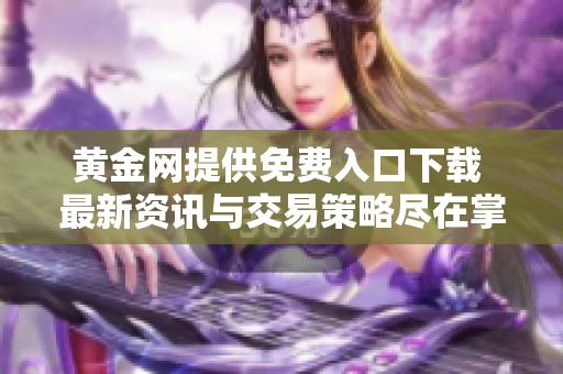 黄金网提供免费入口下载 最新资讯与交易策略尽在掌握中