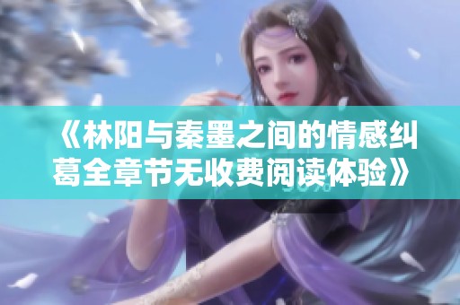 《林阳与秦墨之间的情感纠葛全章节无收费阅读体验》