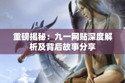 重磅揭秘：九一网贴深度解析及背后故事分享