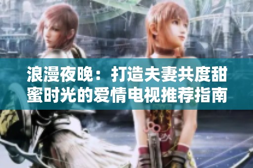 浪漫夜晚：打造夫妻共度甜蜜时光的爱情电视推荐指南