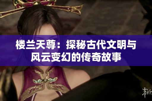 楼兰天尊：探秘古代文明与风云变幻的传奇故事