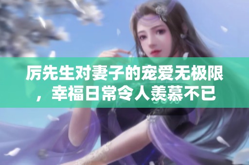 厉先生对妻子的宠爱无极限，幸福日常令人羡慕不已