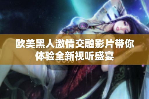 欧美黑人激情交融影片带你体验全新视听盛宴