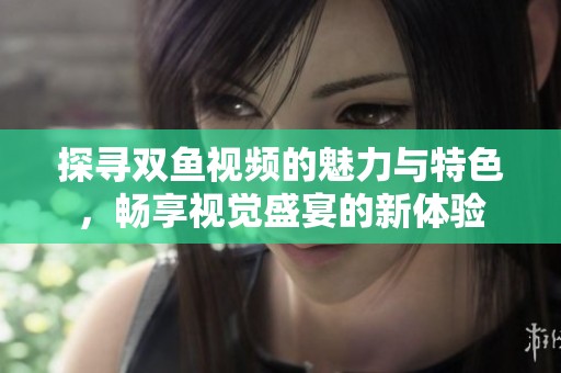 探寻双鱼视频的魅力与特色，畅享视觉盛宴的新体验