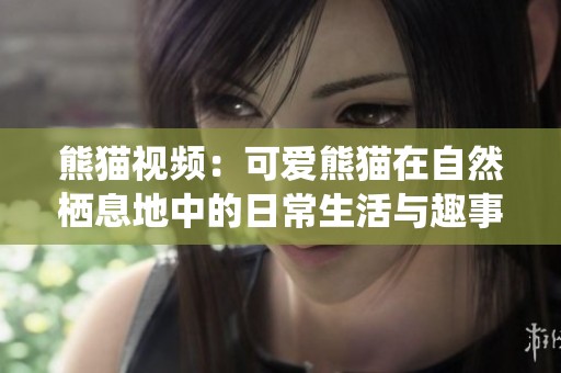 熊猫视频：可爱熊猫在自然栖息地中的日常生活与趣事分享