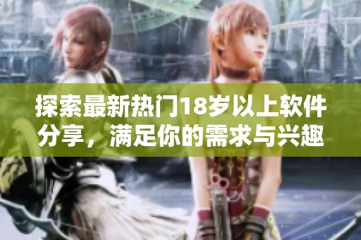 探索最新热门18岁以上软件分享，满足你的需求与兴趣