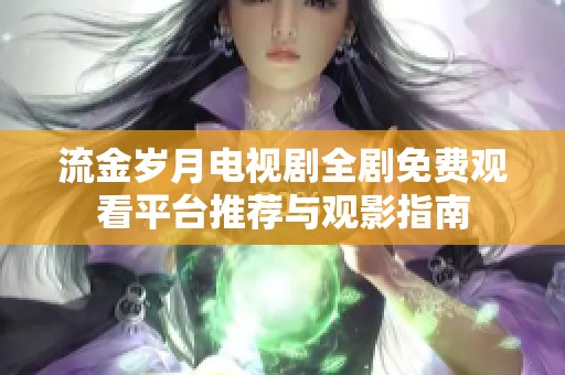 流金岁月电视剧全剧免费观看平台推荐与观影指南