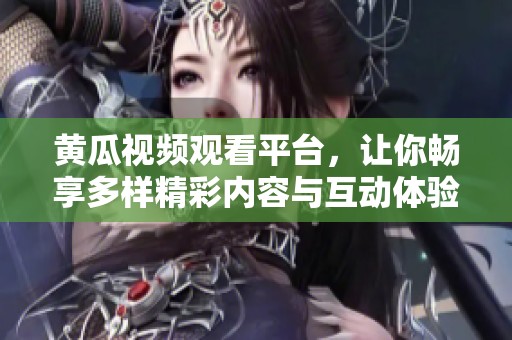 黄瓜视频观看平台，让你畅享多样精彩内容与互动体验