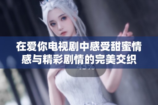 在爱你电视剧中感受甜蜜情感与精彩剧情的完美交织