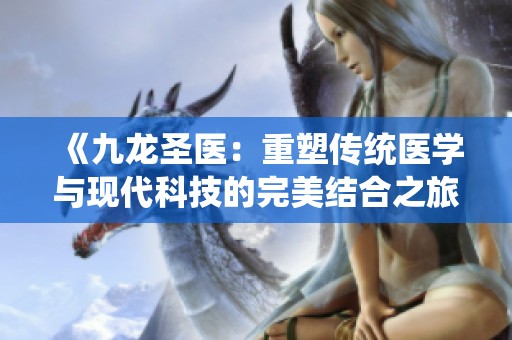 《九龙圣医：重塑传统医学与现代科技的完美结合之旅》