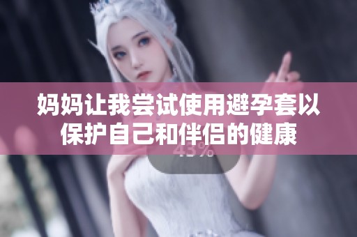 妈妈让我尝试使用避孕套以保护自己和伴侣的健康