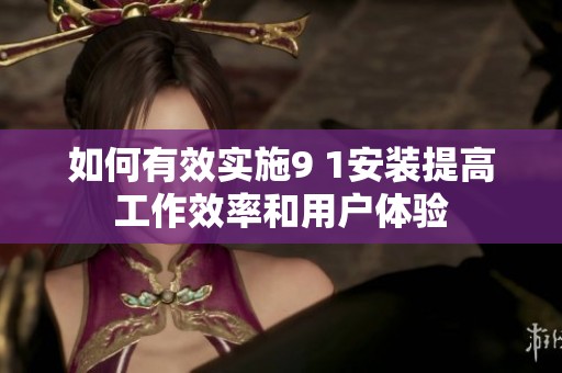 如何有效实施9 1安装提高工作效率和用户体验