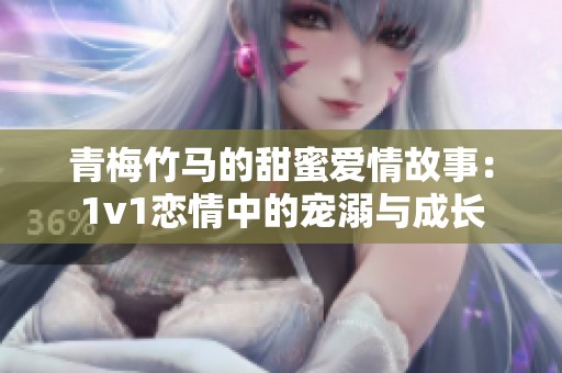 青梅竹马的甜蜜爱情故事：1v1恋情中的宠溺与成长