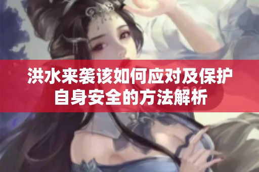 洪水来袭该如何应对及保护自身安全的方法解析
