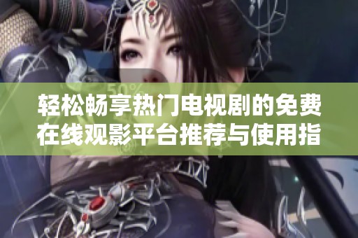 轻松畅享热门电视剧的免费在线观影平台推荐与使用指南