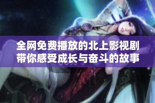 全网免费播放的北上影视剧带你感受成长与奋斗的故事