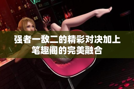 强者一敌二的精彩对决加上笔趣阁的完美融合