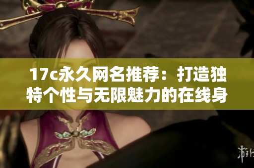 17c永久网名推荐：打造独特个性与无限魅力的在线身份
