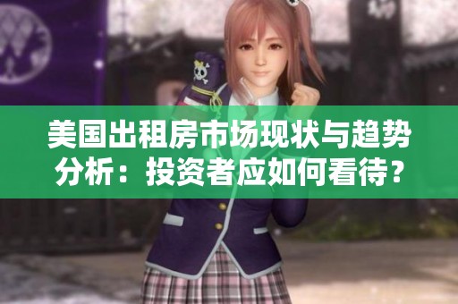 美国出租房市场现状与趋势分析：投资者应如何看待？