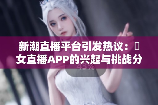 新潮直播平台引发热议：祼女直播APP的兴起与挑战分析