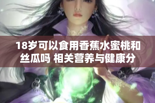 18岁可以食用香蕉水蜜桃和丝瓜吗 相关营养与健康分析