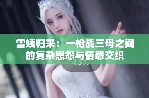 雪姨归来：一枪战三母之间的复杂恩怨与情感交织