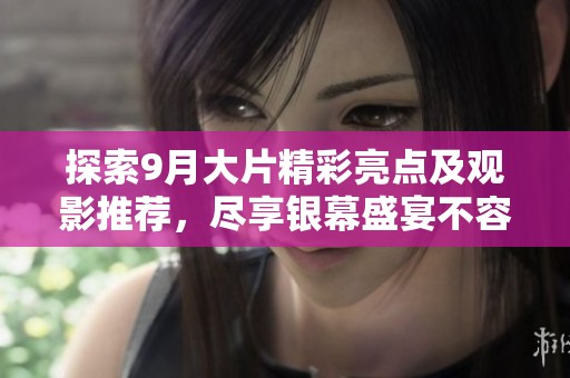探索9月大片精彩亮点及观影推荐，尽享银幕盛宴不容错过