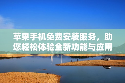 苹果手机免费安装服务，助您轻松体验全新功能与应用