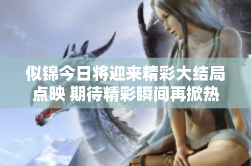 似锦今日将迎来精彩大结局点映 期待精彩瞬间再掀热潮