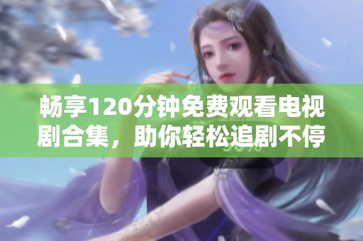 畅享120分钟免费观看电视剧合集，助你轻松追剧不停歇！