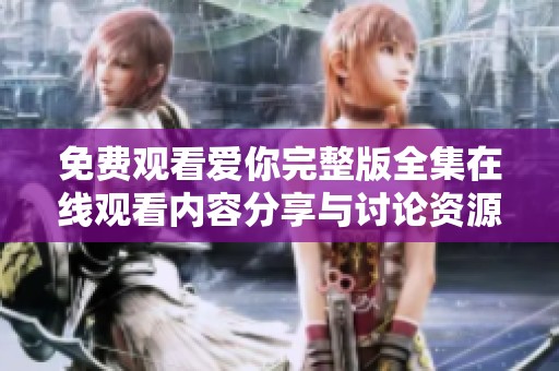 免费观看爱你完整版全集在线观看内容分享与讨论资源