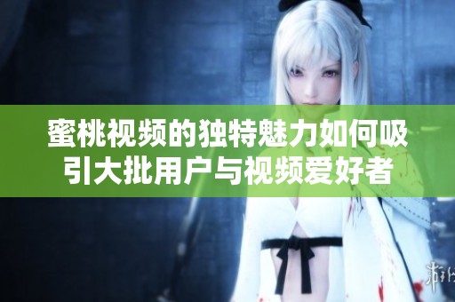 蜜桃视频的独特魅力如何吸引大批用户与视频爱好者