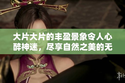 大片大片的丰盈景象令人心醉神迷，尽享自然之美的无限魅力
