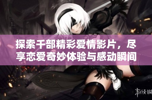 探索千部精彩爱情影片，尽享恋爱奇妙体验与感动瞬间